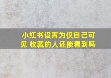 小红书设置为仅自己可见 收藏的人还能看到吗